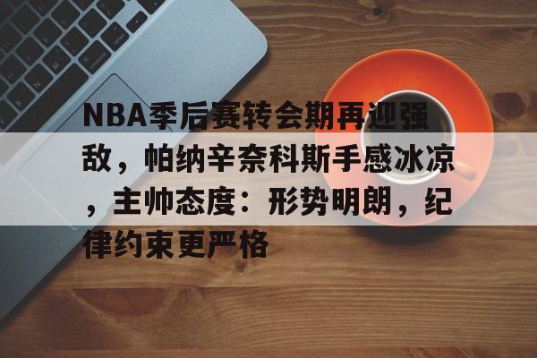 九游体育官方网站-NBA季后赛转会期再迎强敌，帕纳辛奈科斯手感冰凉，主帅态度：形势明朗，纪律约束更严格的简单介绍