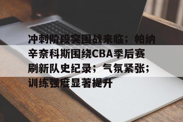 九游体育-冲刺阶段突围战来临；帕纳辛奈科斯围绕CBA季后赛刷新队史纪录；气氛紧张；训练强度显著提升的简单介绍