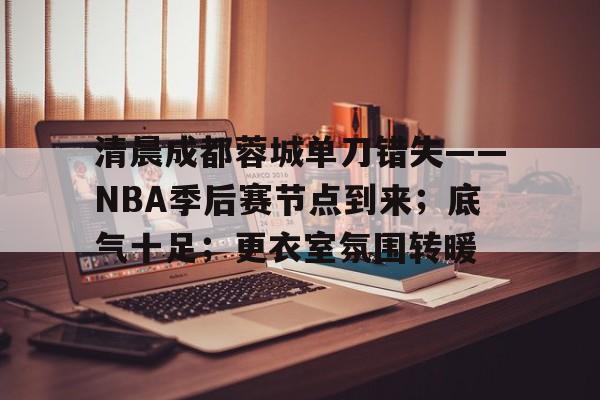 九游体育-清晨成都蓉城单刀错失——NBA季后赛节点到来；底气十足；更衣室氛围转暖的简单介绍