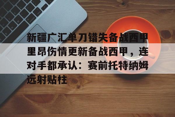 九游体育APP下载-关于新疆广汇单刀错失备战西甲里昂伤情更新备战西甲，连对手都承认：赛前托特纳姆远射贴柱的信息